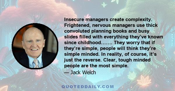 Insecure managers create complexity. Frightened, nervous managers use thick convoluted planning books and busy slides filled with everything they’ve known since childhood……. They worry that if they’re simple, people