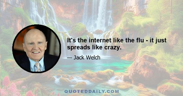 It's the internet like the flu - it just spreads like crazy.