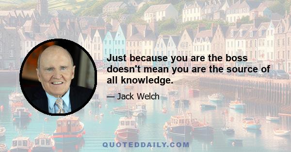 Just because you are the boss doesn't mean you are the source of all knowledge.