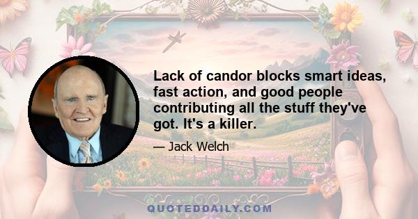 Lack of candor blocks smart ideas, fast action, and good people contributing all the stuff they've got. It's a killer.