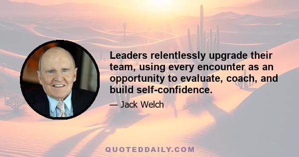 Leaders relentlessly upgrade their team, using every encounter as an opportunity to evaluate, coach, and build self-confidence.