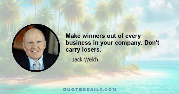 Make winners out of every business in your company. Don't carry losers.