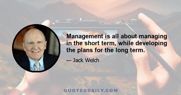 Management is all about managing in the short term, while developing the plans for the long term.