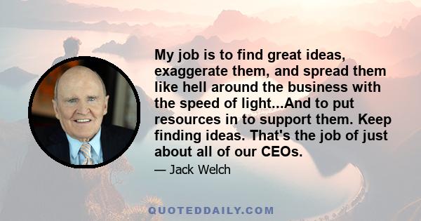 My job is to find great ideas, exaggerate them, and spread them like hell around the business with the speed of light...And to put resources in to support them. Keep finding ideas. That's the job of just about all of