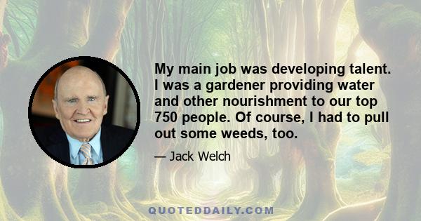 My main job was developing talent. I was a gardener providing water and other nourishment to our top 750 people. Of course, I had to pull out some weeds, too.