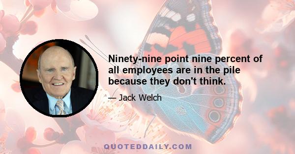 Ninety-nine point nine percent of all employees are in the pile because they don't think.