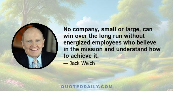 No company, small or large, can win over the long run without energized employees who believe in the mission and understand how to achieve it.