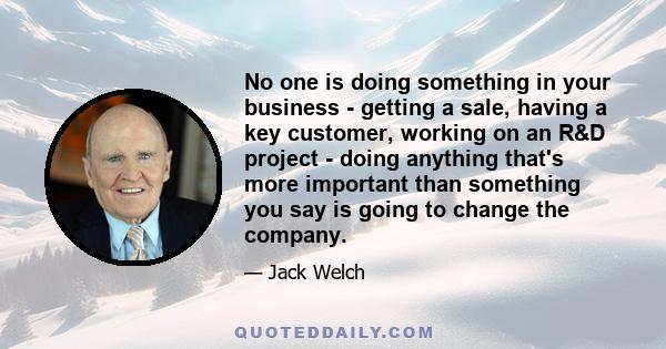 No one is doing something in your business - getting a sale, having a key customer, working on an R&D project - doing anything that's more important than something you say is going to change the company.