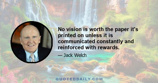 No vision is worth the paper it's printed on unless it is communicated constantly and reinforced with rewards.