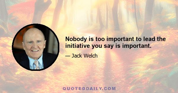 Nobody is too important to lead the initiative you say is important.