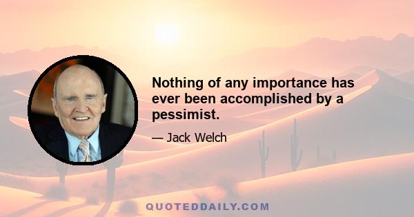 Nothing of any importance has ever been accomplished by a pessimist.