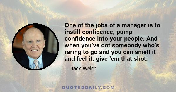 One of the jobs of a manager is to instill confidence, pump confidence into your people. And when you've got somebody who's raring to go and you can smell it and feel it, give 'em that shot.