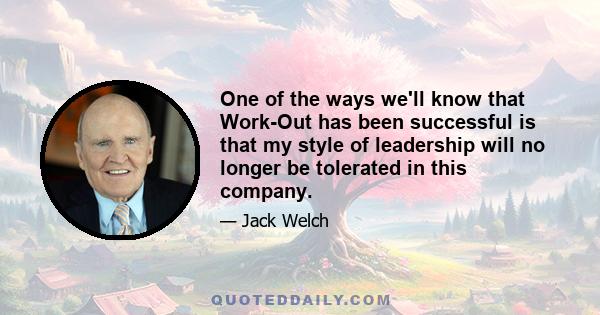 One of the ways we'll know that Work-Out has been successful is that my style of leadership will no longer be tolerated in this company.