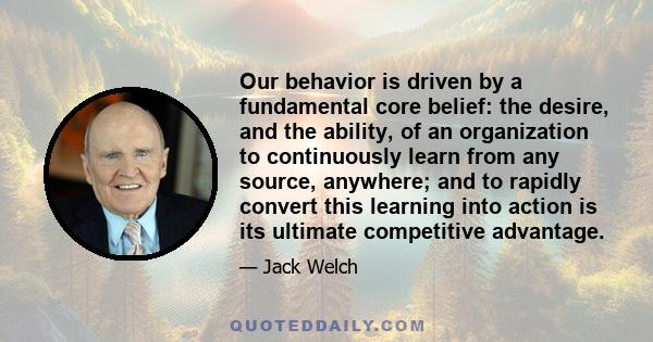 Our behavior is driven by a fundamental core belief: the desire, and the ability, of an organization to continuously learn from any source, anywhere; and to rapidly convert this learning into action is its ultimate