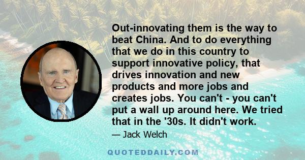 Out-innovating them is the way to beat China. And to do everything that we do in this country to support innovative policy, that drives innovation and new products and more jobs and creates jobs. You can't - you can't