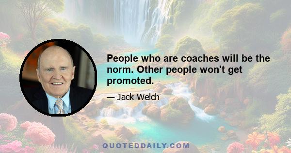 People who are coaches will be the norm. Other people won't get promoted.