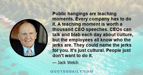 Public hangings are teaching moments. Every company has to do it. A teaching moment is worth a thousand CEO speeches. CEOs can talk and blab each day about culture, but the employees all know who the jerks are. They