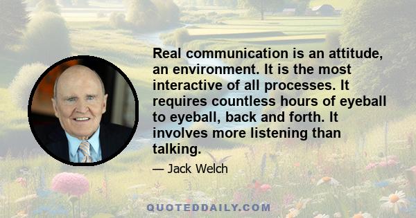 Real communication is an attitude, an environment. It is the most interactive of all processes. It requires countless hours of eyeball to eyeball, back and forth. It involves more listening than talking.