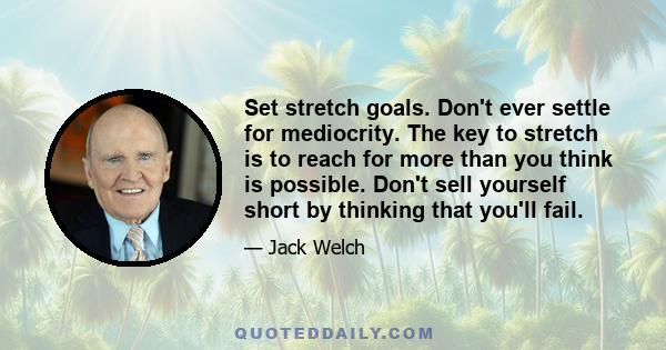 Set stretch goals. Don't ever settle for mediocrity. The key to stretch is to reach for more than you think is possible. Don't sell yourself short by thinking that you'll fail.