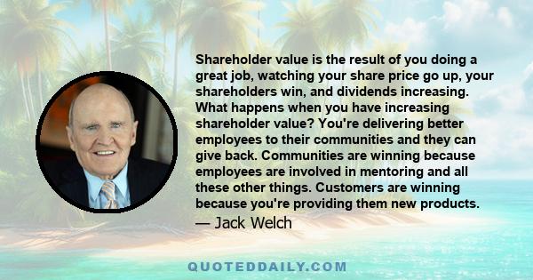 Shareholder value is the result of you doing a great job, watching your share price go up, your shareholders win, and dividends increasing. What happens when you have increasing shareholder value? You're delivering