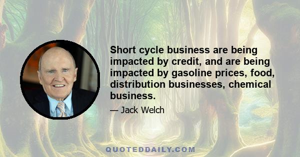 Short cycle business are being impacted by credit, and are being impacted by gasoline prices, food, distribution businesses, chemical business.