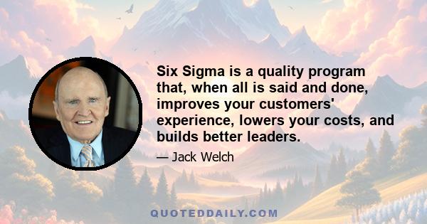 Six Sigma is a quality program that, when all is said and done, improves your customers' experience, lowers your costs, and builds better leaders.