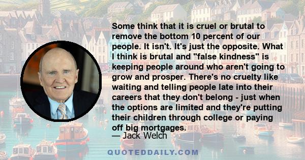 Some think that it is cruel or brutal to remove the bottom 10 percent of our people. It isn't. It's just the opposite. What I think is brutal and false kindness is keeping people around who aren't going to grow and