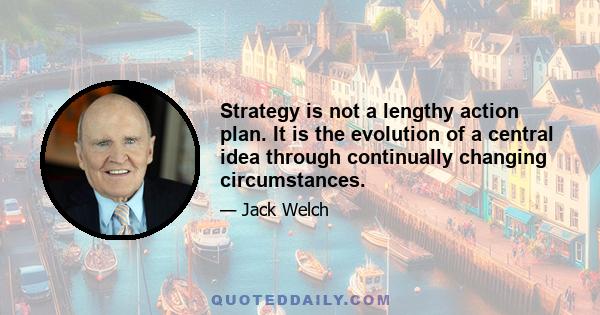 Strategy is not a lengthy action plan. It is the evolution of a central idea through continually changing circumstances.