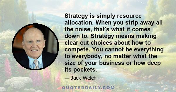 Strategy is simply resource allocation. When you strip away all the noise, that's what it comes down to. Strategy means making clear cut choices about how to compete. You cannot be everything to everybody, no matter