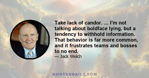 Take lack of candor. ... I'm not talking about boldface lying, but a tendency to withhold information. That behavior is far more common, and it frustrates teams and bosses to no end.