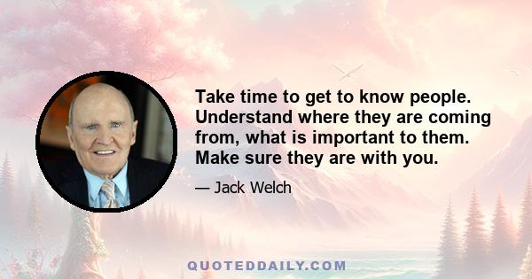 Take time to get to know people. Understand where they are coming from, what is important to them. Make sure they are with you.