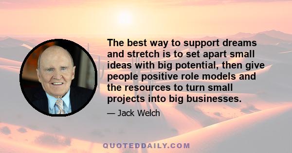 The best way to support dreams and stretch is to set apart small ideas with big potential, then give people positive role models and the resources to turn small projects into big businesses.