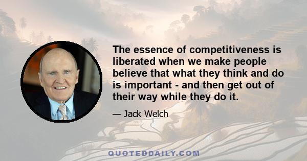 The essence of competitiveness is liberated when we make people believe that what they think and do is important - and then get out of their way while they do it.