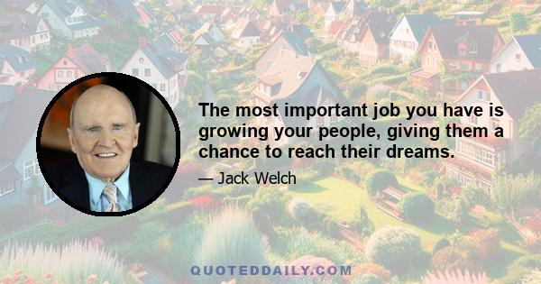 The most important job you have is growing your people, giving them a chance to reach their dreams.