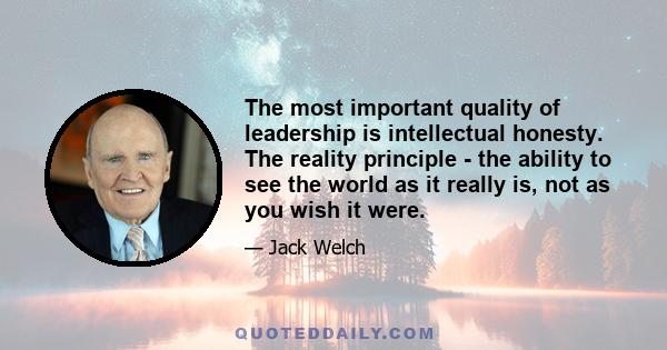 The most important quality of leadership is intellectual honesty. The reality principle - the ability to see the world as it really is, not as you wish it were.