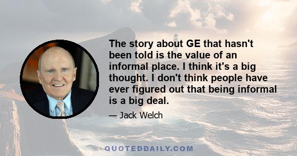 The story about GE that hasn't been told is the value of an informal place. I think it's a big thought. I don't think people have ever figured out that being informal is a big deal.