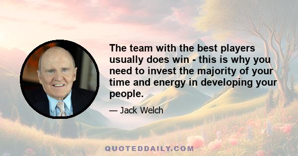 The team with the best players usually does win - this is why you need to invest the majority of your time and energy in developing your people.