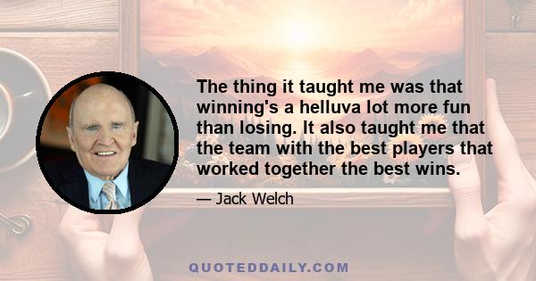 The thing it taught me was that winning's a helluva lot more fun than losing. It also taught me that the team with the best players that worked together the best wins.