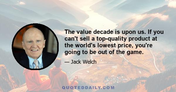 The value decade is upon us. If you can't sell a top-quality product at the world's lowest price, you're going to be out of the game.