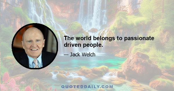 The world belongs to passionate driven people.