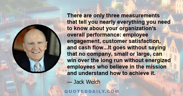 There are only three measurements that tell you nearly everything you need to know about your organization's overall performance: employee engagement, customer satisfaction, and cash flow...It goes without saying that