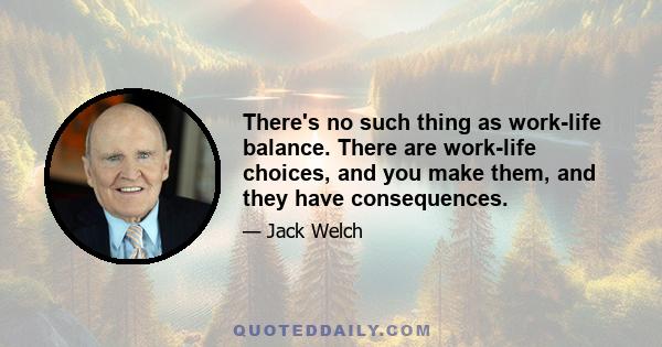 There's no such thing as work-life balance. There are work-life choices, and you make them, and they have consequences.