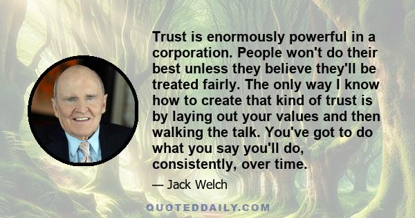 Trust is enormously powerful in a corporation. People won't do their best unless they believe they'll be treated fairly. The only way I know how to create that kind of trust is by laying out your values and then walking 