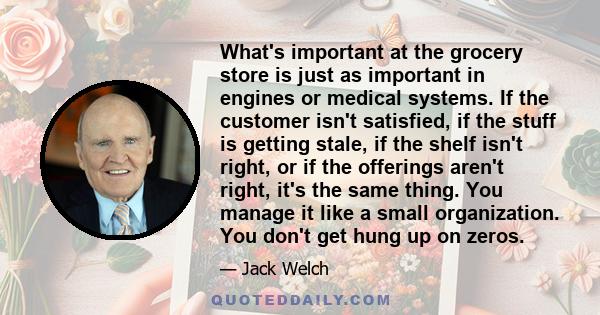 What's important at the grocery store is just as important in engines or medical systems. If the customer isn't satisfied, if the stuff is getting stale, if the shelf isn't right, or if the offerings aren't right, it's