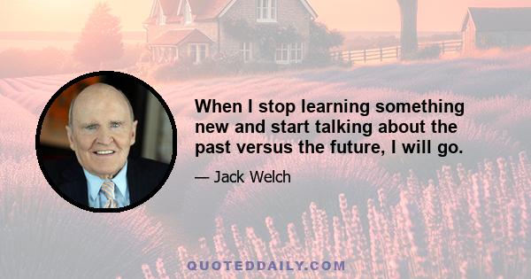 When I stop learning something new and start talking about the past versus the future, I will go.