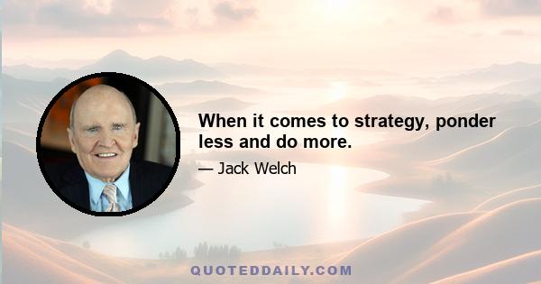 When it comes to strategy, ponder less and do more.