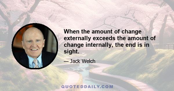 When the amount of change externally exceeds the amount of change internally, the end is in sight.