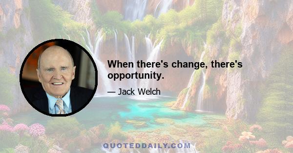 When there's change, there's opportunity.