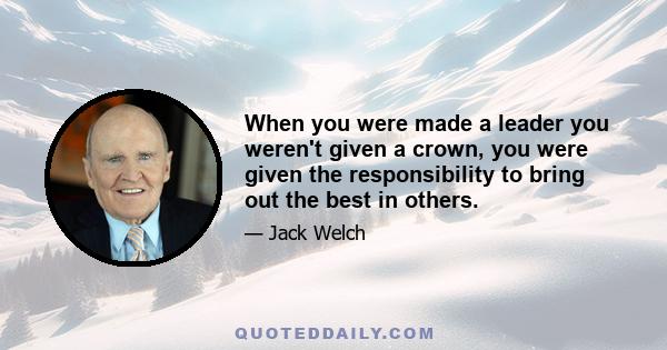 When you were made a leader you weren't given a crown, you were given the responsibility to bring out the best in others.