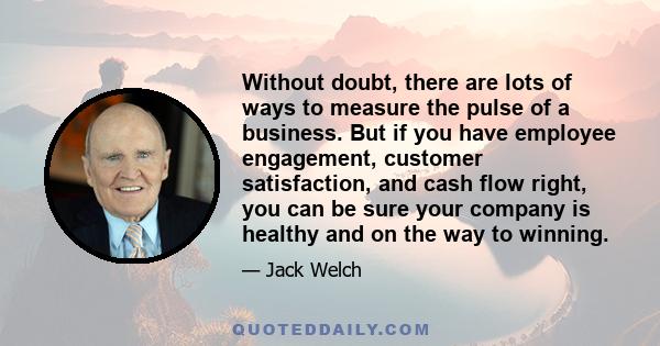 Without doubt, there are lots of ways to measure the pulse of a business. But if you have employee engagement, customer satisfaction, and cash flow right, you can be sure your company is healthy and on the way to